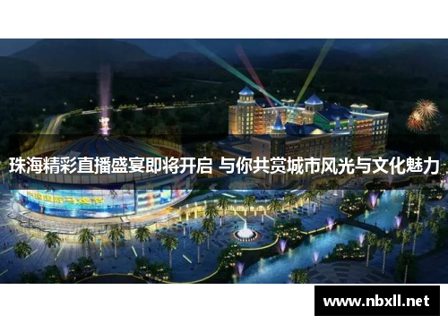 珠海精彩直播盛宴即将开启 与你共赏城市风光与文化魅力