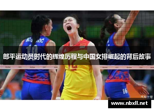 郎平运动员时代的辉煌历程与中国女排崛起的背后故事