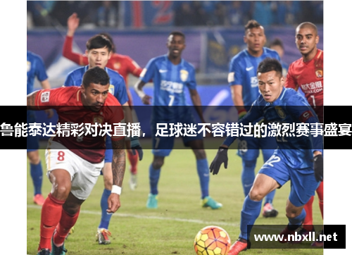 鲁能泰达精彩对决直播，足球迷不容错过的激烈赛事盛宴