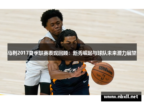 马刺2017夏季联赛表现回顾：新秀崛起与球队未来潜力展望