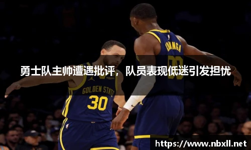 勇士队主帅遭遇批评，队员表现低迷引发担忧