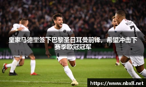 皇家马德里签下巴黎圣日耳曼前锋，希望冲击下赛季欧冠冠军