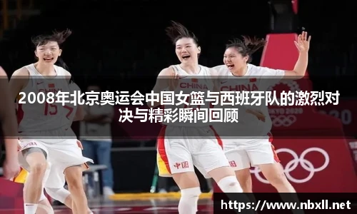 2008年北京奥运会中国女篮与西班牙队的激烈对决与精彩瞬间回顾