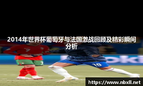 2014年世界杯葡萄牙与法国激战回顾及精彩瞬间分析