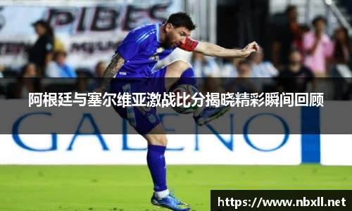 阿根廷与塞尔维亚激战比分揭晓精彩瞬间回顾