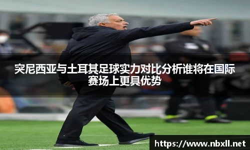 突尼西亚与土耳其足球实力对比分析谁将在国际赛场上更具优势